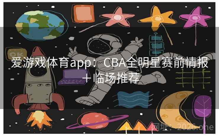 爱游戏体育app：CBA全明星赛前情报＋临场推荐