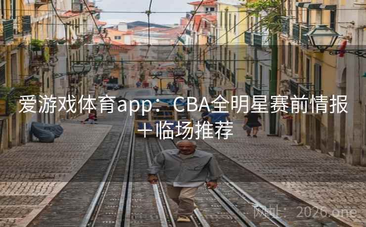 爱游戏体育app:CBA全明星赛前情报+临场推荐