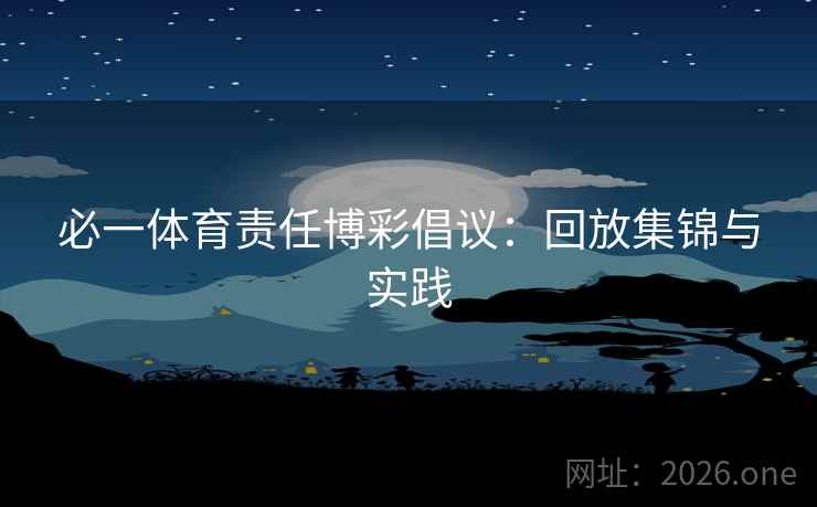 必一体育责任博彩倡议：回放集锦与实践