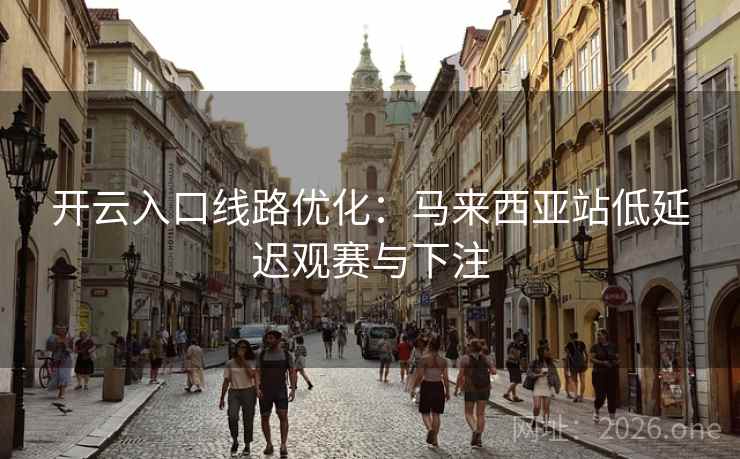 开云入口线路优化：马来西亚站低延迟观赛与下注