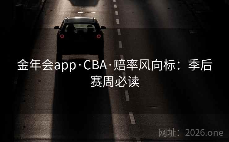 金年会app·CBA·赔率风向标：季后赛周必读