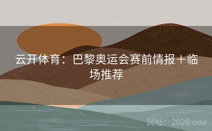 云开体育:巴黎奥运会赛前情报+临场推荐
