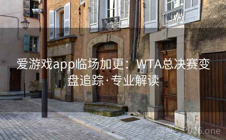 爱游戏app临场加更：WTA总决赛变盘追踪·专业解读