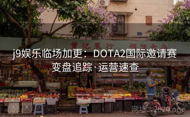 j9娱乐临场加更：DOTA2国际邀请赛变盘追踪·运营速查