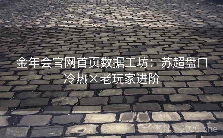金年会官网首页数据工坊：苏超盘口冷热×老玩家进阶