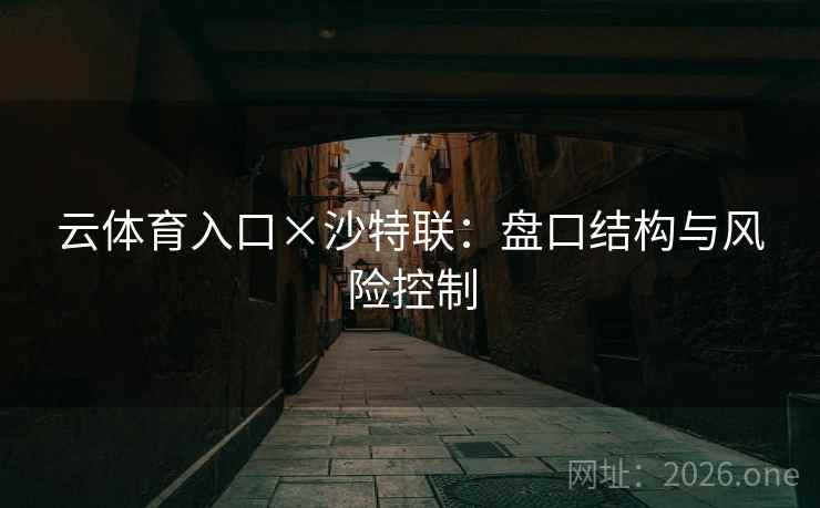 云体育入口×沙特联:盘口结构与风险控制