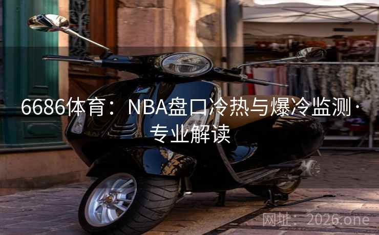 6686体育:NBA盘口冷热与爆冷监测·专业解读