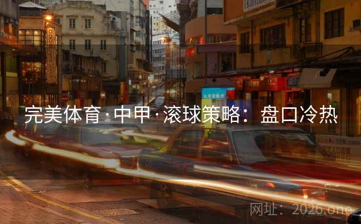 完美体育·中甲·滚球策略：盘口冷热