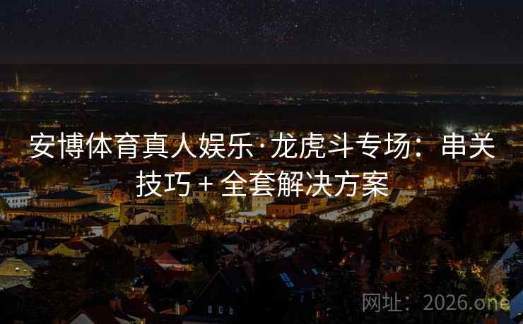 安博体育真人娱乐·龙虎斗专场:串关技巧 + 全套解决方案