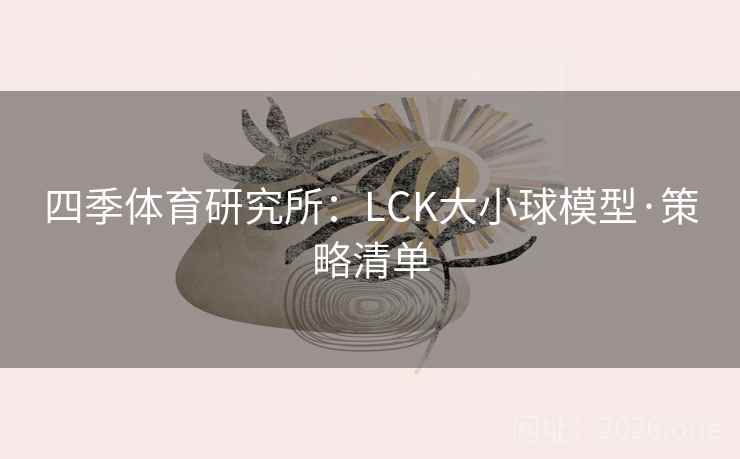 四季体育研究所:LCK大小球模型·策略清单