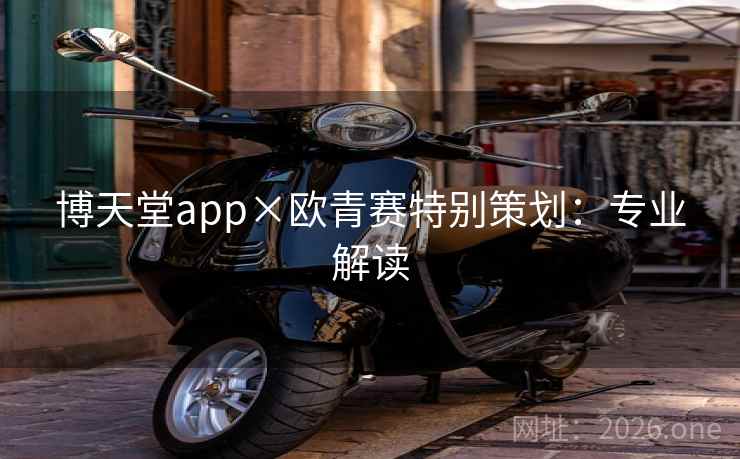 博天堂app×欧青赛特别策划：专业解读