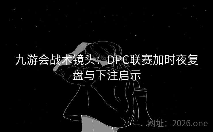 九游会战术镜头：DPC联赛加时夜复盘与下注启示