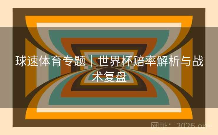 球速体育专题|世界杯赔率解析与战术复盘