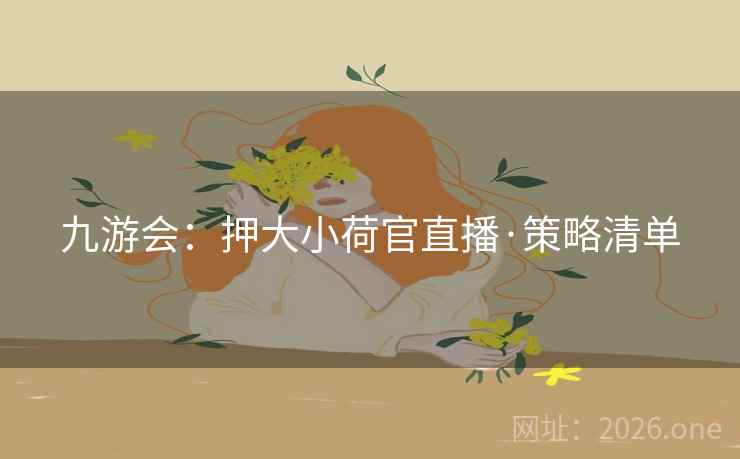 详细阅读:九游会:押大小荷官直播·策略清单 九游会:押大小荷官直播·策略清单